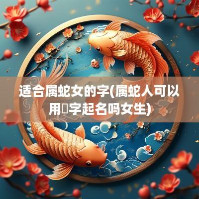 适合属蛇女的字(属蛇人可以用玥字起名吗女生)