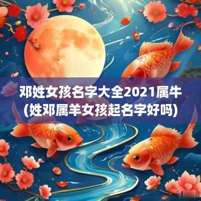 邓姓女孩名字大全2025属牛(姓邓属羊女孩起名字好吗)