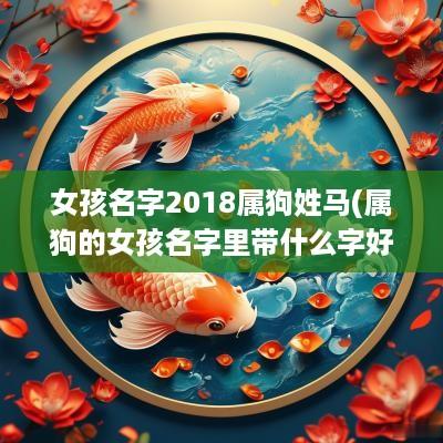 女孩名字2018属狗姓马(属狗的女孩名字里带什么字好)