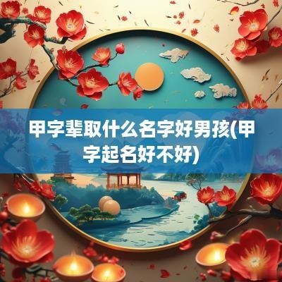 甲字辈取什么名字好男孩(甲字起名好不好)