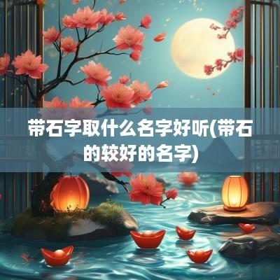 带石字取什么名字好听(带石的较好的名字)