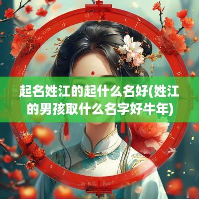 起名姓江的起什么名好(姓江的男孩取什么名字好蛇年)