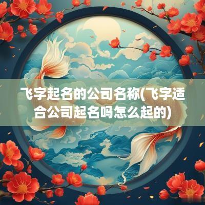 飞字起名的公司名称(飞字适合公司起名吗怎么起的)