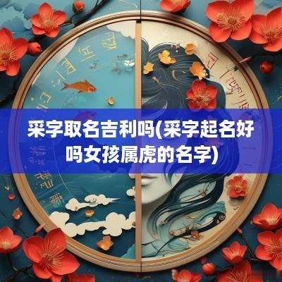 采字取名吉利吗(采字起名好吗女孩属虎的名字)