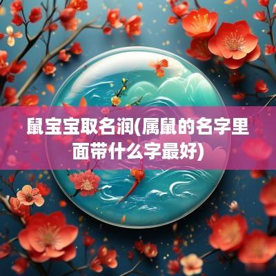 鼠宝宝取名润(属鼠的名字里面带什么字最好)