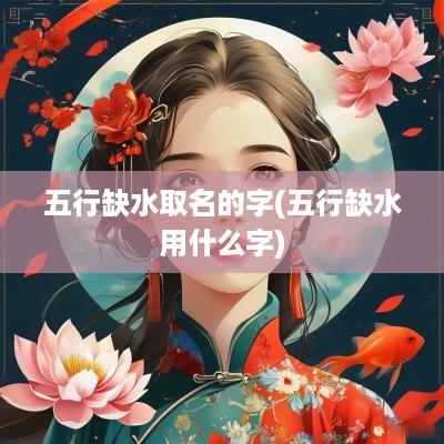 五行缺水取名的字(五行缺水用什么字)