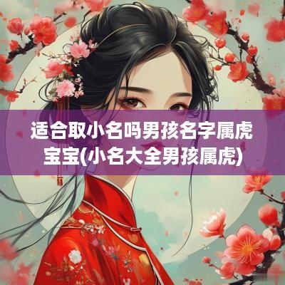 适合取小名吗男孩名字属虎宝宝(小名大全男孩属虎)