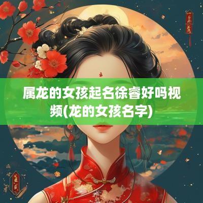 属龙的女孩起名徐睿好吗视频(龙的女孩名字)