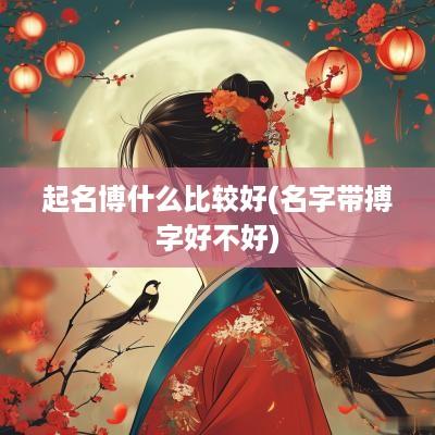 起名博什么比较好(名字带搏字好不好)