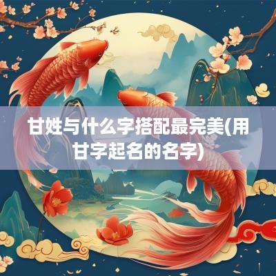 甘姓与什么字搭配最完美(用甘字起名的名字)
