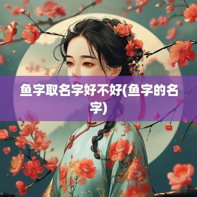 鱼字取名字好不好(鱼字的名字)