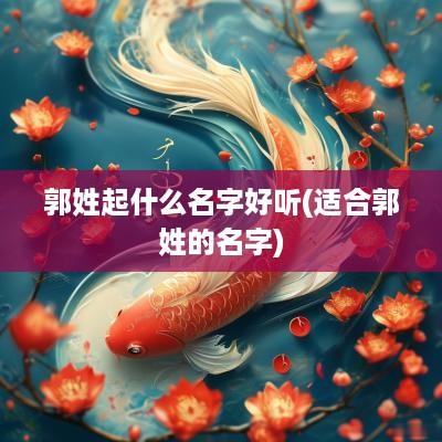 郭姓起什么名字好听(适合郭姓的名字)