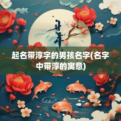 起名带淳字的男孩名字(名字中带淳的寓意)