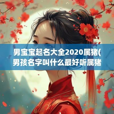 男宝宝起名大全2025属猪(男孩名字叫什么最好听属猪女孩)