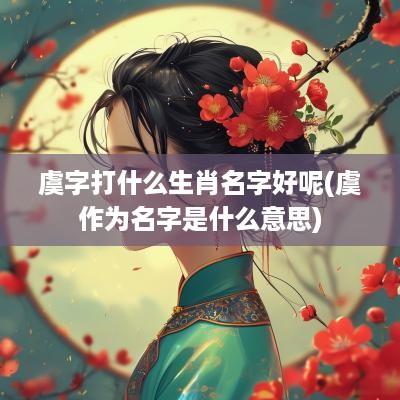 虞字打什么生肖名字好呢(虞作为名字是什么意思)