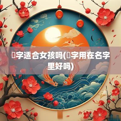 璟字适合女孩吗(璟字用在名字里好吗)
