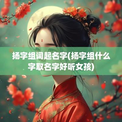 扬字组词起名字(扬字组什么字取名字好听女孩)