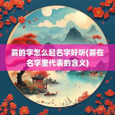 雾的字怎么起名字好听(雾在名字里代表的含义)