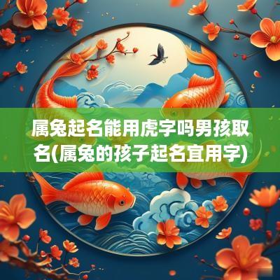 属兔起名能用虎字吗男孩取名(属兔的孩子起名宜用字)