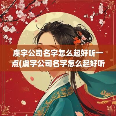 虞字公司名字怎么起好听一点(虞字公司名字怎么起好听点)