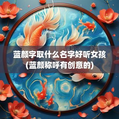 蓝颜字取什么名字好听女孩(蓝颜称呼有创意的)