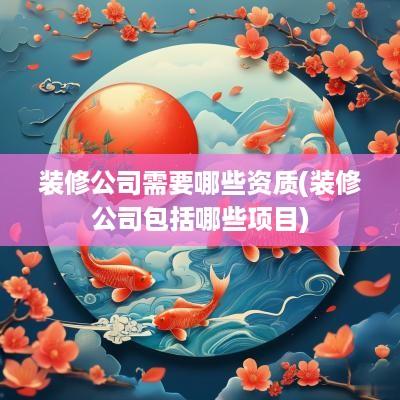 装修公司需要哪些资质(装修公司包括哪些项目)