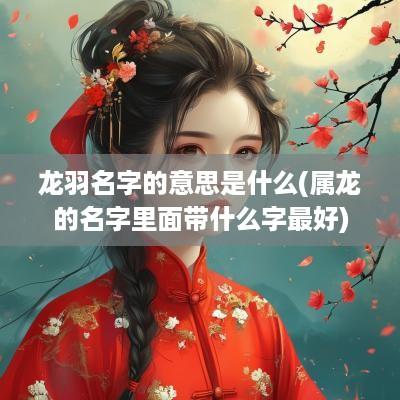 龙羽名字的意思是什么(属龙的名字里面带什么字最好)