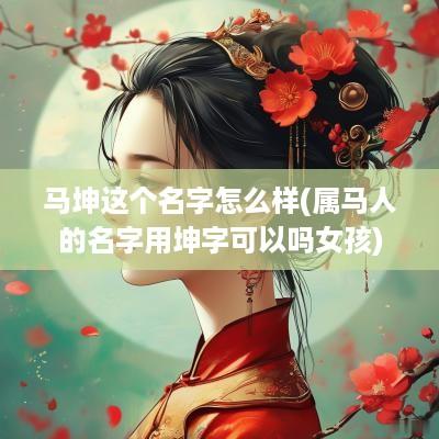 马坤这个名字怎么样(属马人的名字用坤字可以吗女孩)