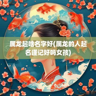 属龙起啥名字好(属龙的人起名谨记好吗女孩)