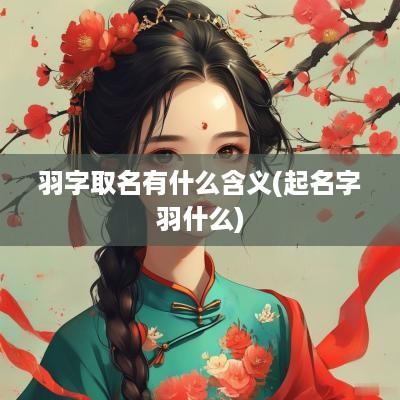 羽字取名有什么含义(起名字羽什么)