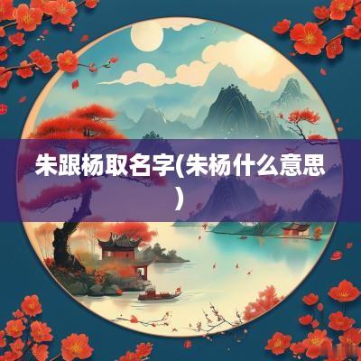 朱跟杨取名字(朱杨什么意思)