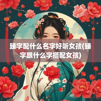 臻字配什么名字好听女孩(臻字跟什么字搭配女孩)