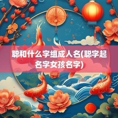 聪和什么字组成人名(聪字起名字女孩名字)