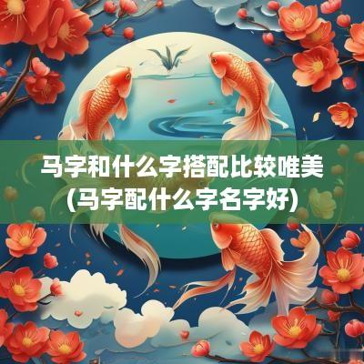 马字和什么字搭配比较唯美(马字配什么字名字好)