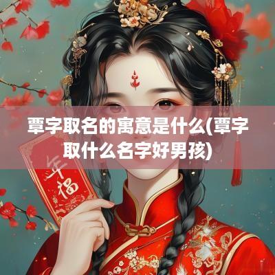 覃字取名的寓意是什么(覃字取什么名字好男孩)