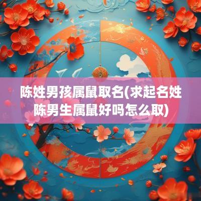 陈姓男孩属鼠取名(求起名姓陈男生属鼠好吗怎么取)