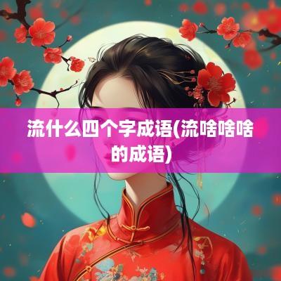 流什么四个字成语(流啥啥啥的成语)