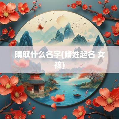 隋取什么名字(隋姓起名 女孩)