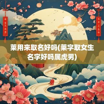 莱用来取名好吗(莱字取女生名字好吗属虎男)