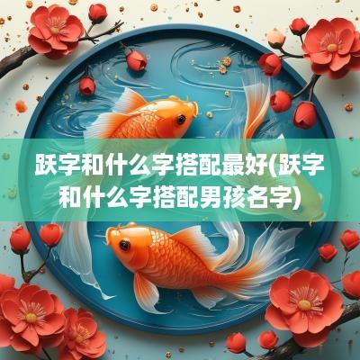 跃字和什么字搭配最好(跃字和什么字搭配男孩名字)