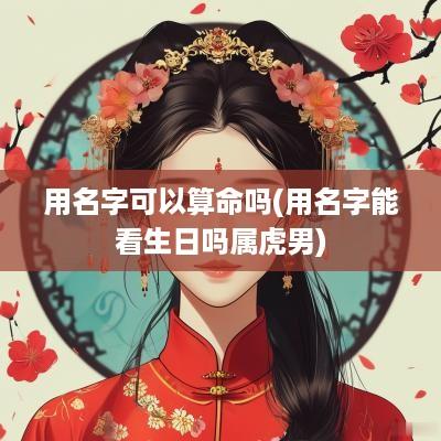 用名字可以算命吗(用名字能看生日吗属虎男)