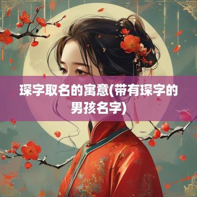 琛字取名的寓意(带有琛字的男孩名字)