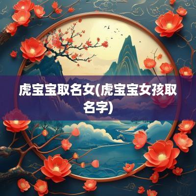 虎宝宝取名女(虎宝宝女孩取名字)
