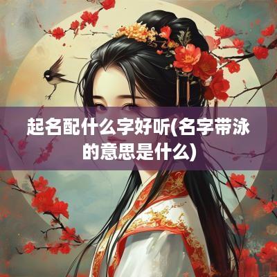 起名配什么字好听(名字带泳的意思是什么)