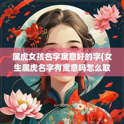 属虎女孩名字寓意好的字(女生属虎名字有寓意吗怎么取)