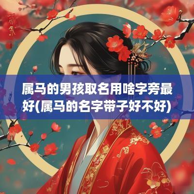 属马的男孩取名用啥字旁最好(属马的名字带子好不好)