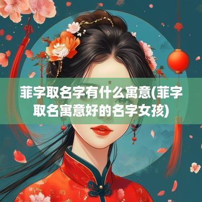 菲字取名字有什么寓意(菲字取名寓意好的名字女孩)