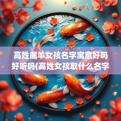 高姓属羊女孩名字寓意好吗好听吗(高姓女孩取什么名字好听)