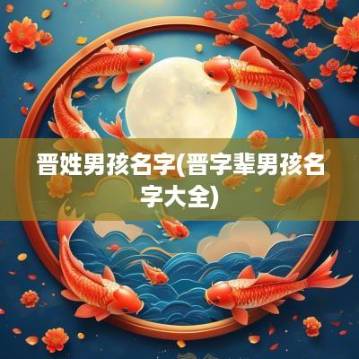 晋姓男孩名字(晋字辈男孩名字大全)