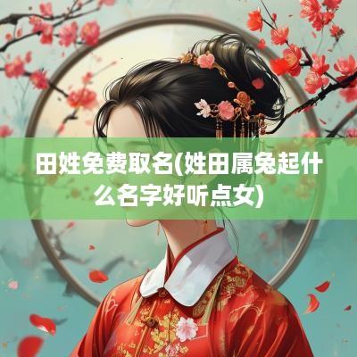 田姓免费取名(姓田属兔起什么名字好听点女)
